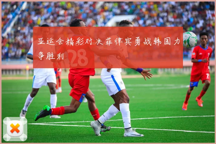 亚运会精彩对决菲律宾勇战韩国力争胜利