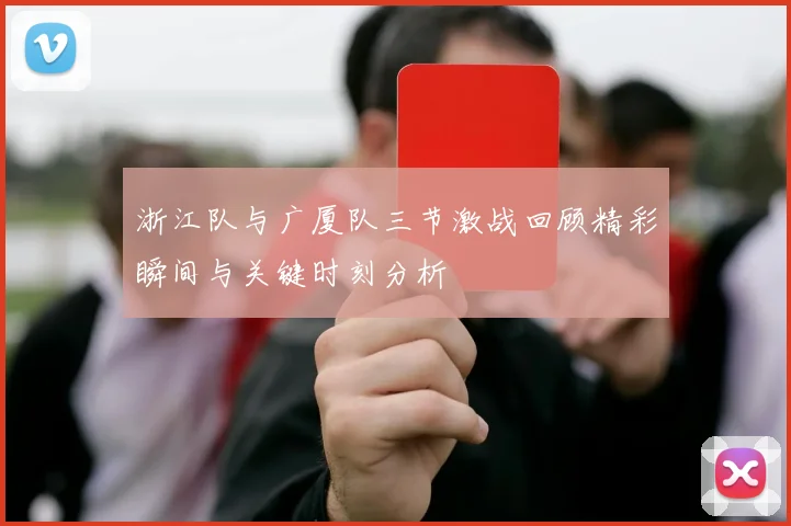 浙江队与广厦队三节激战回顾精彩瞬间与关键时刻分析