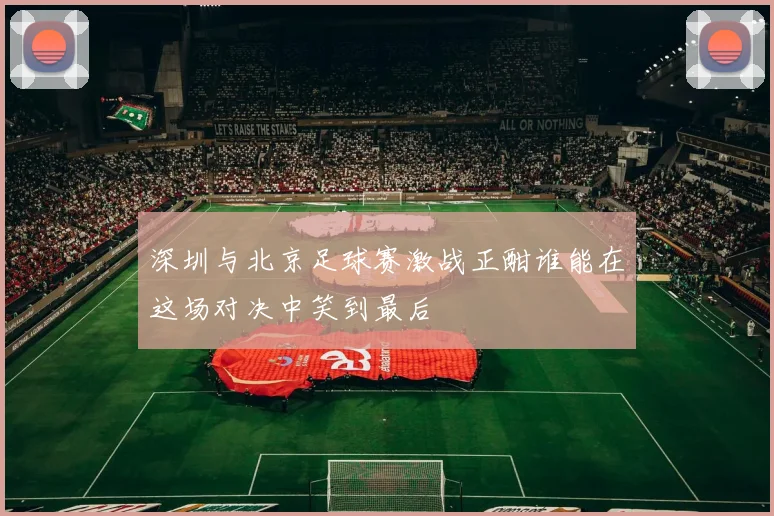 深圳与北京足球赛激战正酣谁能在这场对决中笑到最后
