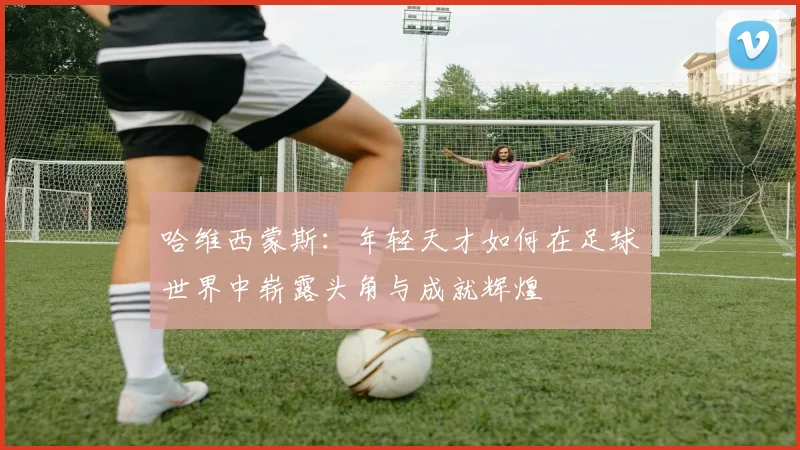 哈维西蒙斯：年轻天才如何在足球世界中崭露头角与成就辉煌