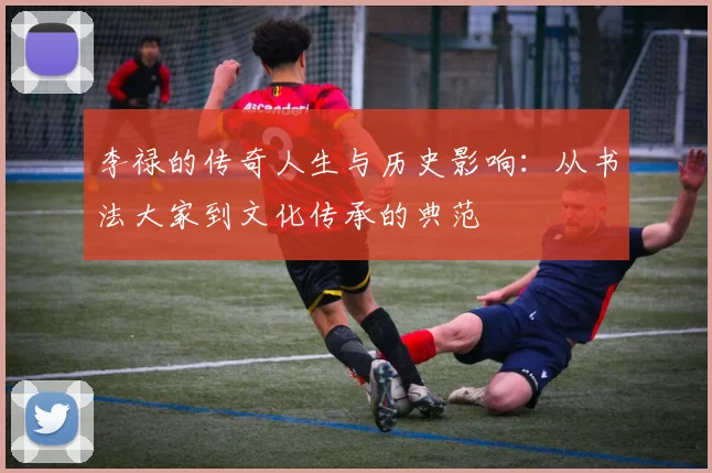李禄的传奇人生与历史影响：从书法大家到文化传承的典范