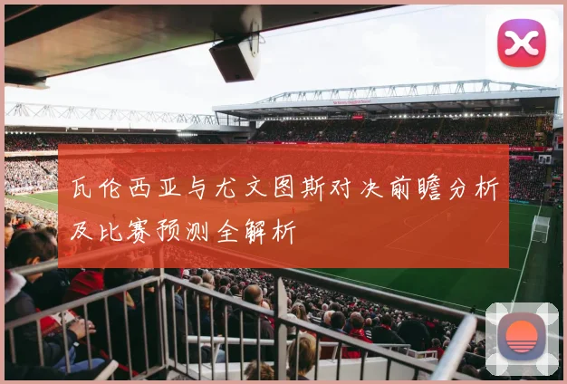 瓦伦西亚与尤文图斯对决前瞻分析及比赛预测全解析