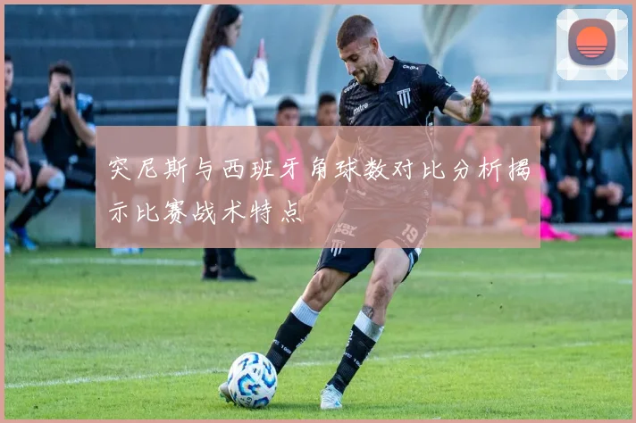 突尼斯与西班牙角球数对比分析揭示比赛战术特点