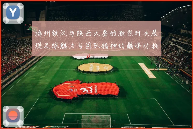 梅州铁汉与陕西大秦的激烈对决展现足球魅力与团队精神的巅峰对抗