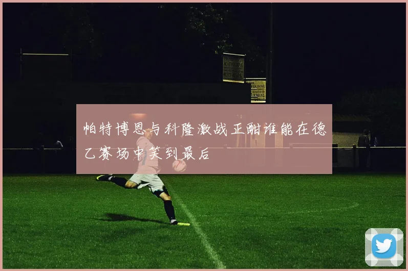 帕特博恩与科隆激战正酣谁能在德乙赛场中笑到最后