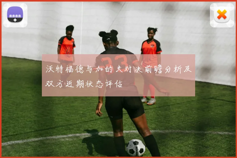 沃特福德与加的夫对决前瞻分析及双方近期状态评估