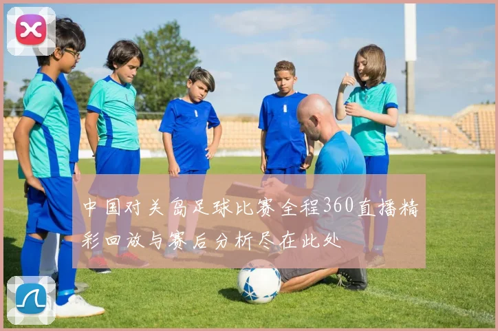 中国对关岛足球比赛全程360直播精彩回放与赛后分析尽在此处