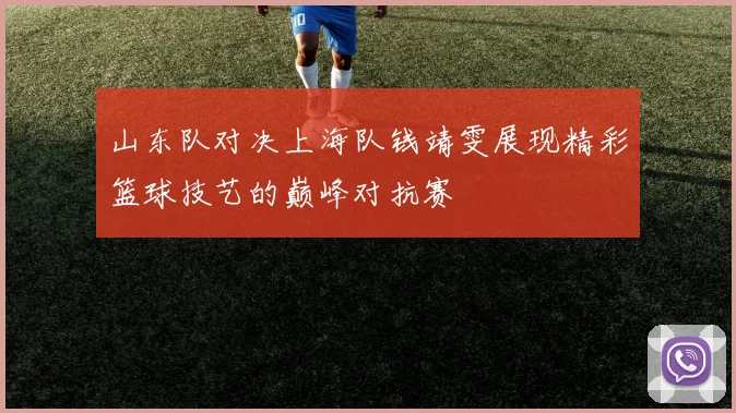 山东队对决上海队钱靖雯展现精彩篮球技艺的巅峰对抗赛