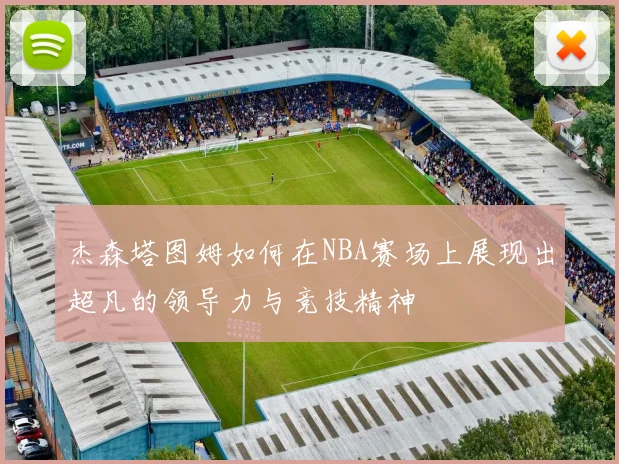 杰森塔图姆如何在NBA赛场上展现出超凡的领导力与竞技精神
