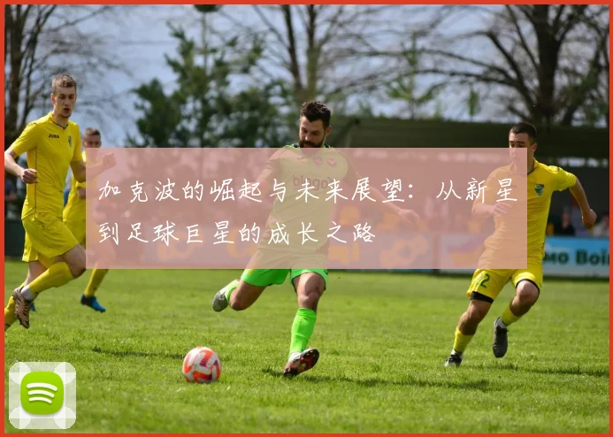 加克波的崛起与未来展望：从新星到足球巨星的成长之路