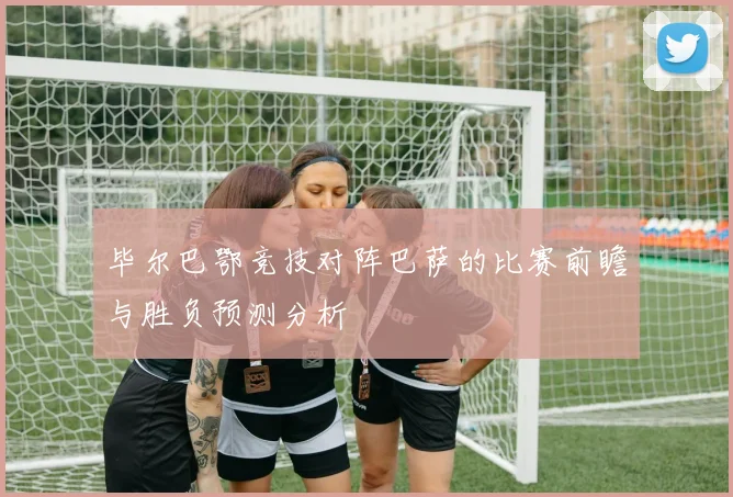 毕尔巴鄂竞技对阵巴萨的比赛前瞻与胜负预测分析