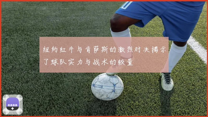 纽约红牛与肯萨斯的激烈对决揭示了球队实力与战术的较量