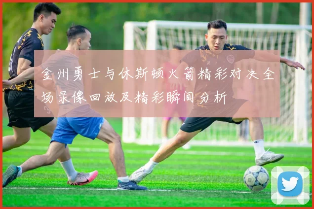 金州勇士与休斯顿火箭精彩对决全场录像回放及精彩瞬间分析
