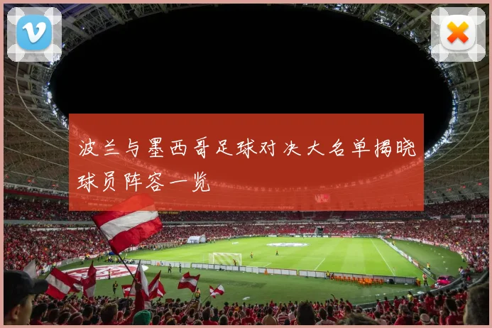 波兰与墨西哥足球对决大名单揭晓球员阵容一览