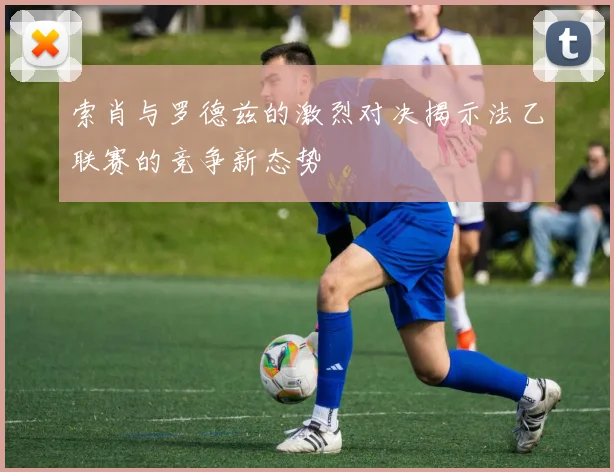 索肖与罗德兹的激烈对决揭示法乙联赛的竞争新态势