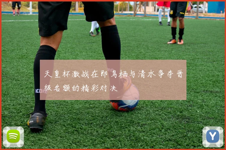 天皇杯激战在即鸟栖与清水争夺晋级名额的精彩对决