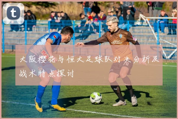 大阪樱花与恒大足球队对决分析及战术特点探讨