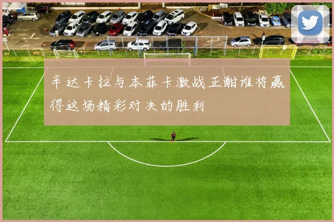 辛达卡拉与本菲卡激战正酣谁将赢得这场精彩对决的胜利